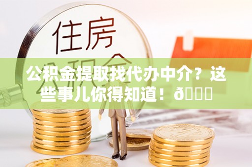 郁南公积金提取找代办中介？这些事儿你得知道！😎