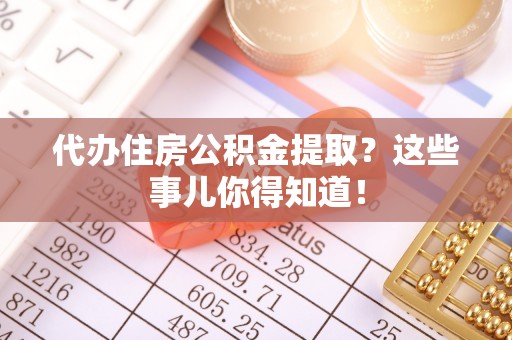 郁南代办住房公积金提取？这些事儿你得知道！