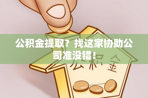 郁南公积金提取？找这家协助公司准没错！