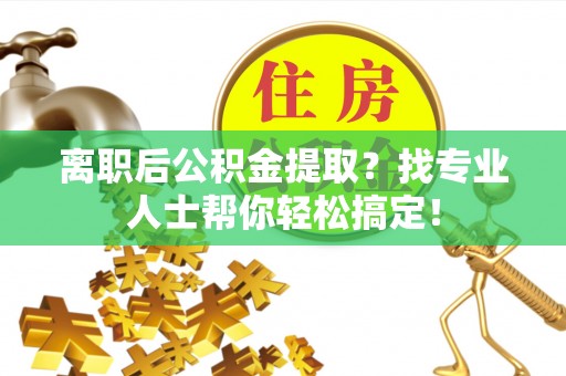 郁南离职后公积金提取？找专业人士帮你轻松搞定！