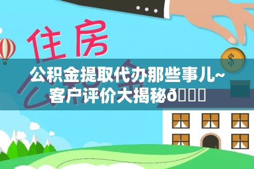郁南公积金提取代办那些事儿~客户评价大揭秘😎