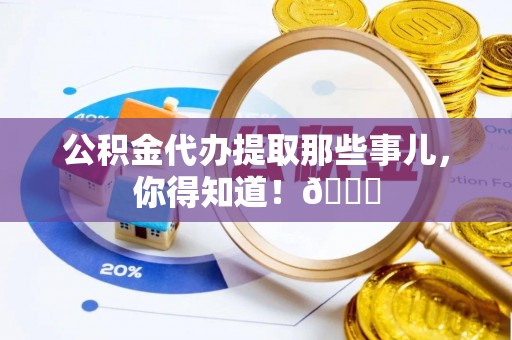 郁南公积金代办提取那些事儿，你得知道！😎
