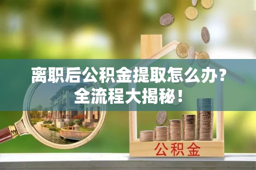 郁南离职后公积金提取怎么办？全流程大揭秘！