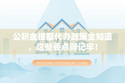 郁南公积金提取代办政策全知道，这些要点得记牢！