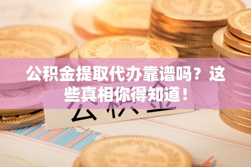 郁南公积金提取代办靠谱吗？这些真相你得知道！