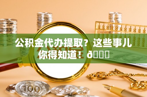 郁南公积金代办提取？这些事儿你得知道！😎