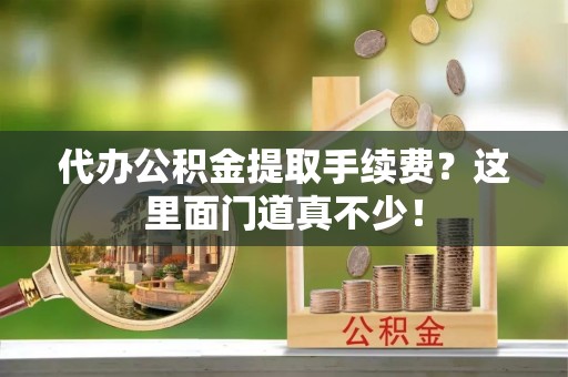 郁南代办公积金提取手续费？这里面门道真不少！