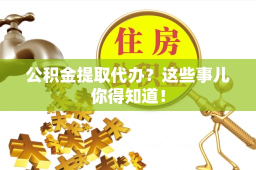 郁南公积金提取代办？这些事儿你得知道！