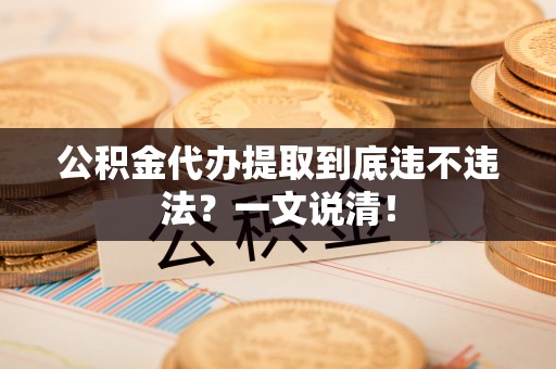 郁南公积金代办提取到底违不违法？一文说清！