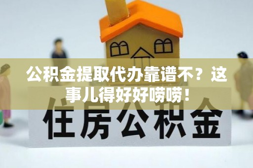郁南公积金提取代办靠谱不？这事儿得好好唠唠！