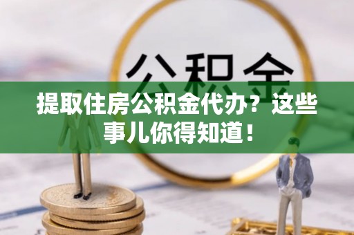 郁南提取住房公积金代办？这些事儿你得知道！