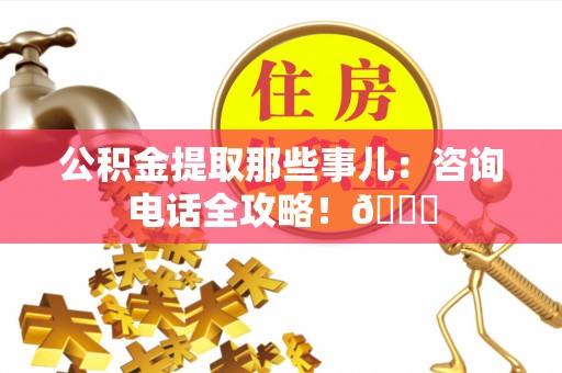 郁南公积金提取那些事儿：咨询电话全攻略！😎