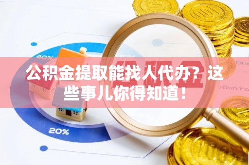 郁南公积金提取能找人代办？这些事儿你得知道！