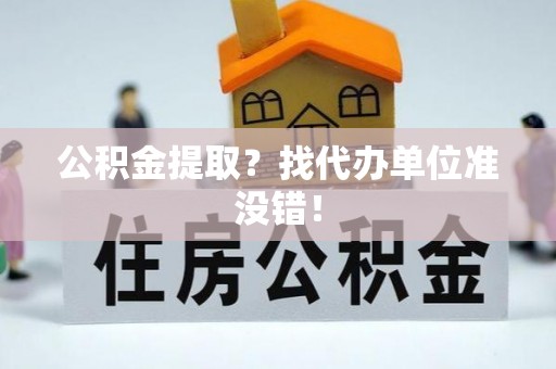 郁南公积金提取？找代办单位准没错！