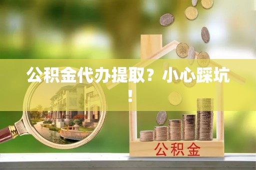 郁南公积金代办提取？小心踩坑！