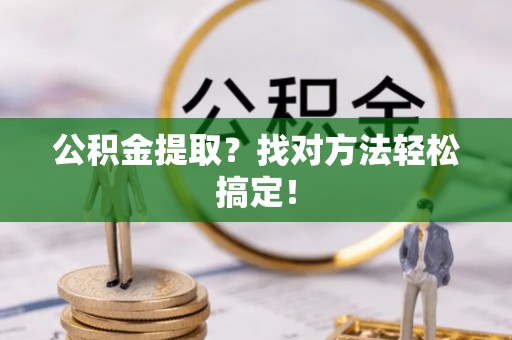 郁南公积金提取？找对方法轻松搞定！