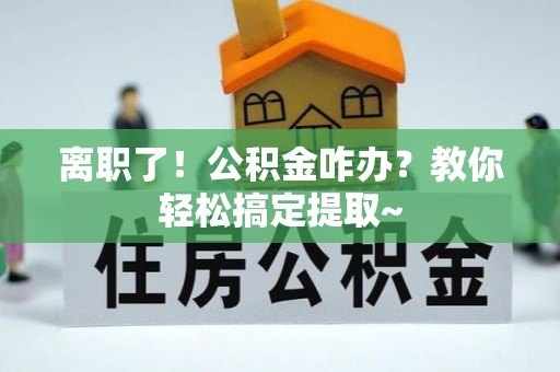 郁南离职了！公积金咋办？教你轻松搞定提取~