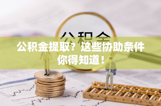 郁南公积金提取？这些协助条件你得知道！