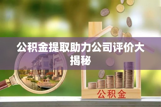 郁南公积金提取助力公司评价大揭秘
