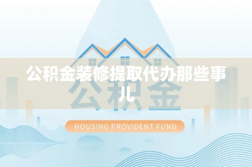 郁南公积金装修提取代办那些事儿