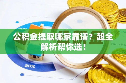 郁南公积金提取哪家靠谱？超全解析帮你选！
