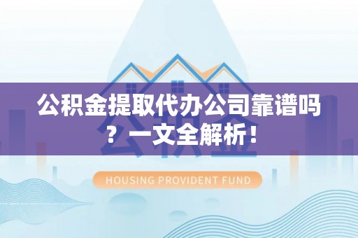 郁南公积金提取代办公司靠谱吗？一文全解析！