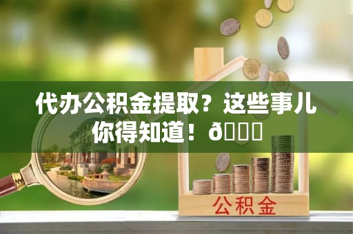 郁南代办公积金提取？这些事儿你得知道！😎