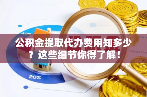 郁南公积金提取代办费用知多少？这些细节你得了解！