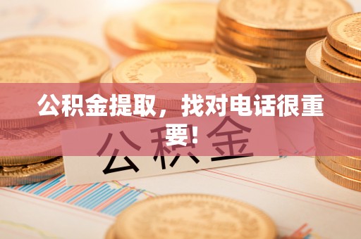 郁南公积金提取，找对电话很重要！