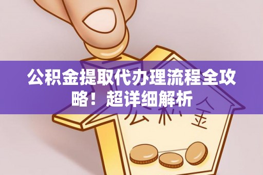 郁南公积金提取代办理流程全攻略！超详细解析