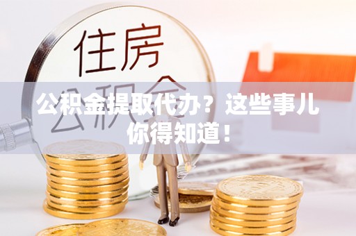 郁南公积金提取代办？这些事儿你得知道！