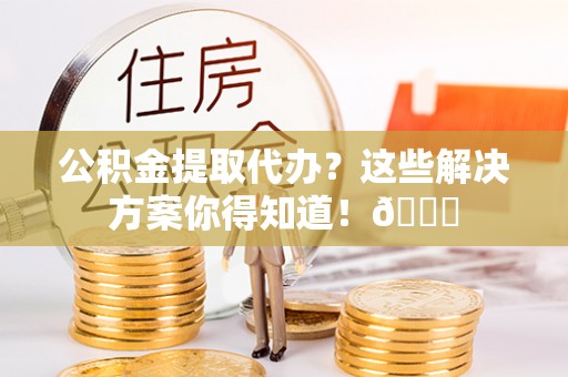郁南公积金提取代办？这些解决方案你得知道！😎