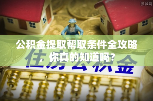 郁南公积金提取帮取条件全攻略，你真的知道吗？