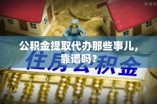 郁南公积金提取代办那些事儿，靠谱吗？