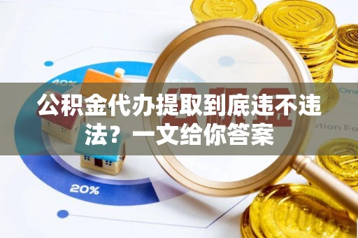 郁南公积金代办提取到底违不违法？一文给你答案