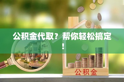 郁南公积金代取？帮你轻松搞定！