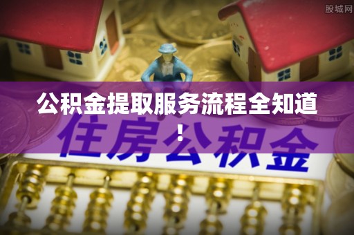 郁南公积金提取服务流程全知道！
