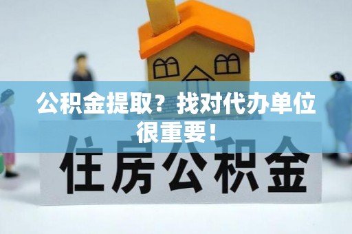 郁南公积金提取？找对代办单位很重要！