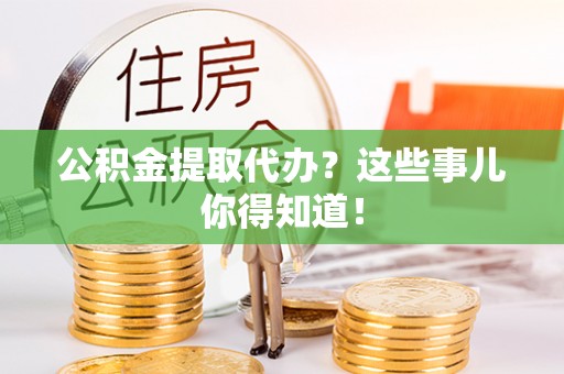 郁南公积金提取代办？这些事儿你得知道！