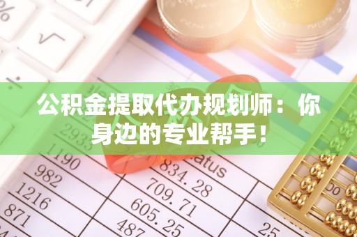 郁南公积金提取代办规划师：你身边的专业帮手！