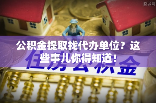 郁南公积金提取找代办单位？这些事儿你得知道！