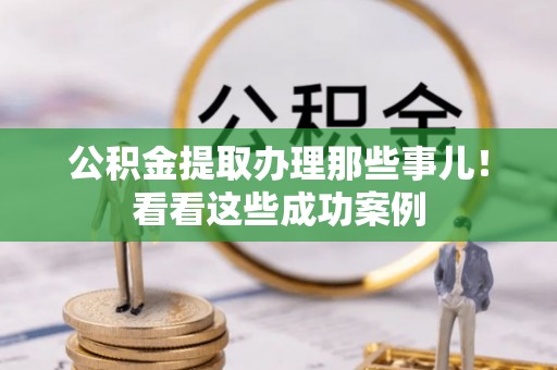 郁南公积金提取办理那些事儿！看看这些成功案例