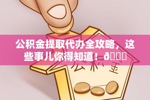 郁南公积金提取代办全攻略，这些事儿你得知道！😎
