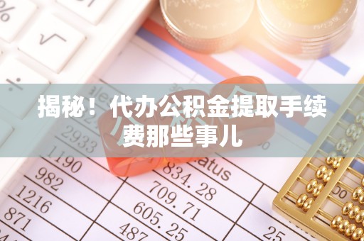 郁南揭秘！代办公积金提取手续费那些事儿