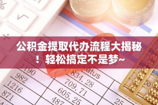 郁南公积金提取代办流程大揭秘！轻松搞定不是梦~