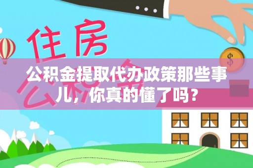 郁南公积金提取代办政策那些事儿，你真的懂了吗？