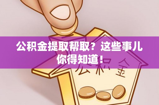 郁南公积金提取帮取？这些事儿你得知道！
