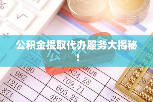 郁南公积金提取代办服务大揭秘！