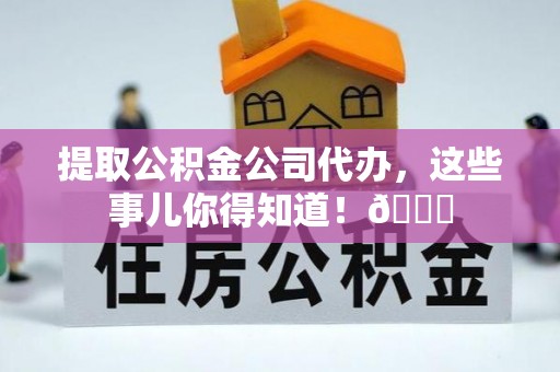 郁南提取公积金公司代办，这些事儿你得知道！😎