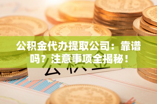 郁南公积金代办提取公司：靠谱吗？注意事项全揭秘！